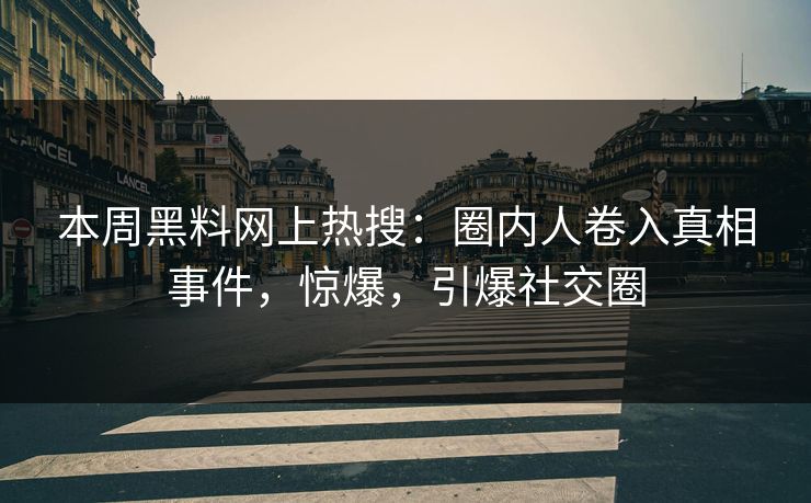 本周黑料网上热搜：圈内人卷入真相事件，惊爆，引爆社交圈