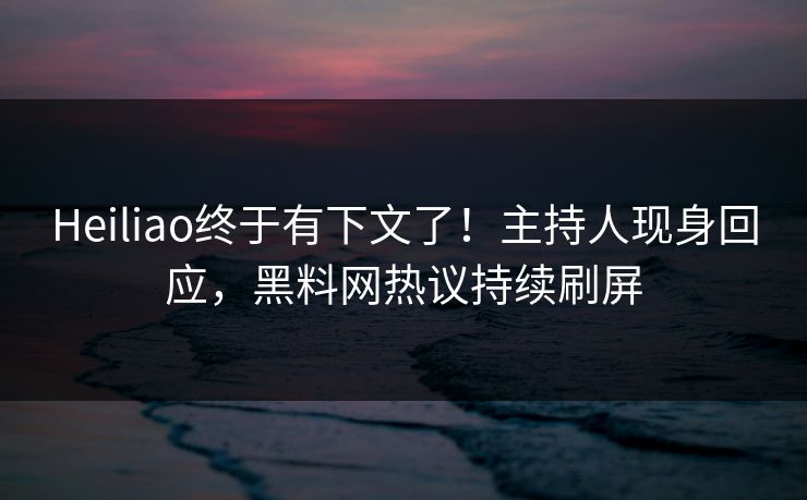 Heiliao终于有下文了！主持人现身回应，黑料网热议持续刷屏