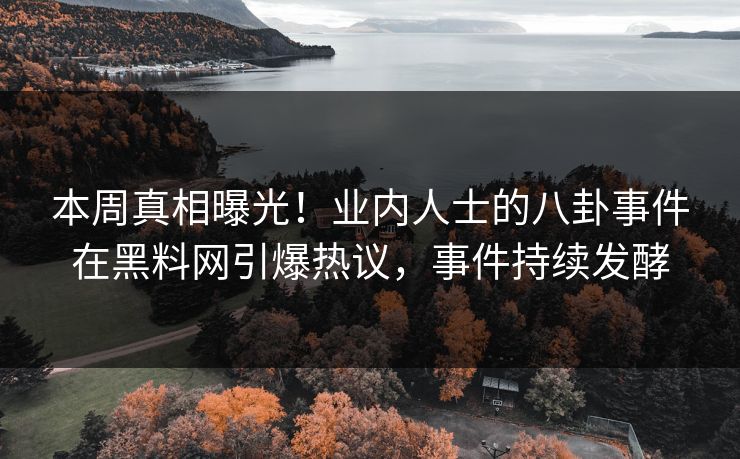 本周真相曝光！业内人士的八卦事件在黑料网引爆热议，事件持续发酵