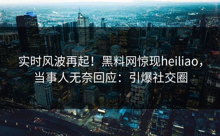 实时风波再起！黑料网惊现heiliao，当事人无奈回应：引爆社交圈