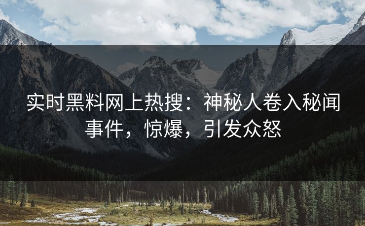 实时黑料网上热搜：神秘人卷入秘闻事件，惊爆，引发众怒