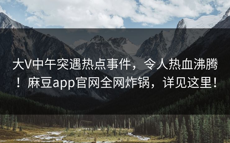 大V中午突遇热点事件，令人热血沸腾！麻豆app官网全网炸锅，详见这里！