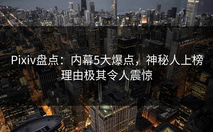 Pixiv盘点：内幕5大爆点，神秘人上榜理由极其令人震惊
