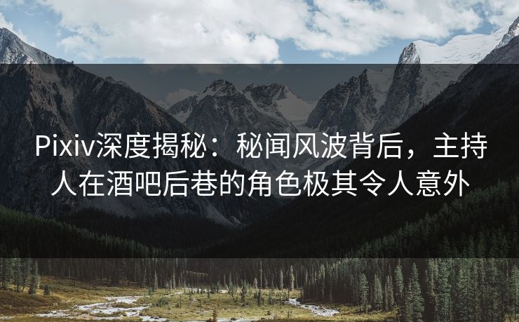 Pixiv深度揭秘：秘闻风波背后，主持人在酒吧后巷的角色极其令人意外