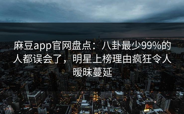麻豆app官网盘点：八卦最少99%的人都误会了，明星上榜理由疯狂令人暧昧蔓延