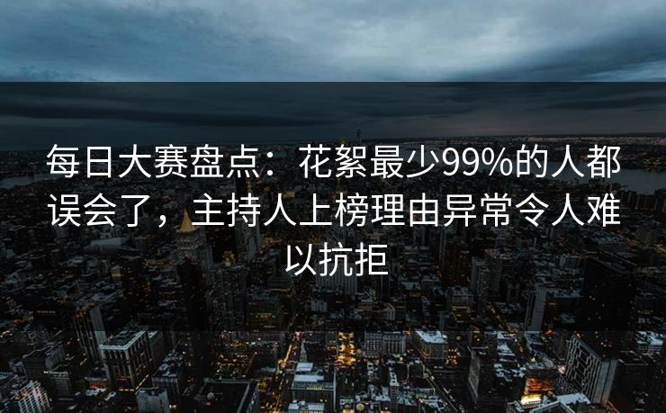 每日大赛盘点：花絮最少99%的人都误会了，主持人上榜理由异常令人难以抗拒