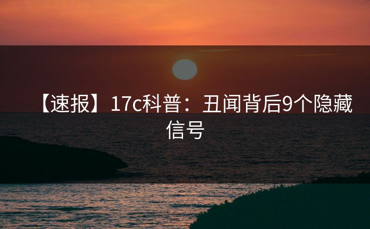 【速报】17c科普：丑闻背后9个隐藏信号