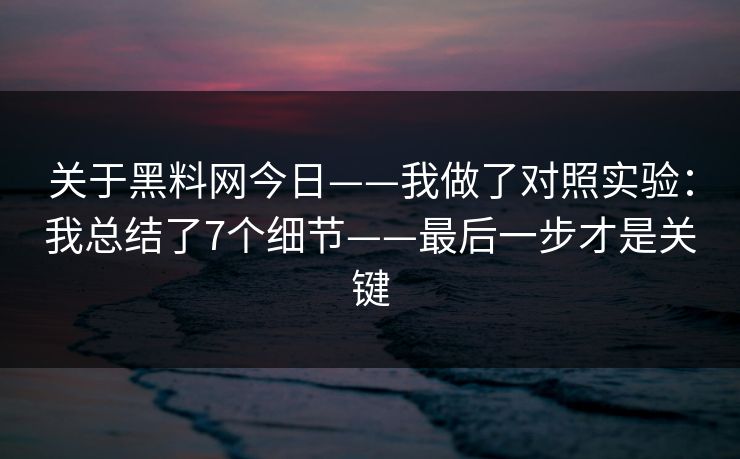 关于黑料网今日——我做了对照实验：我总结了7个细节——最后一步才是关键