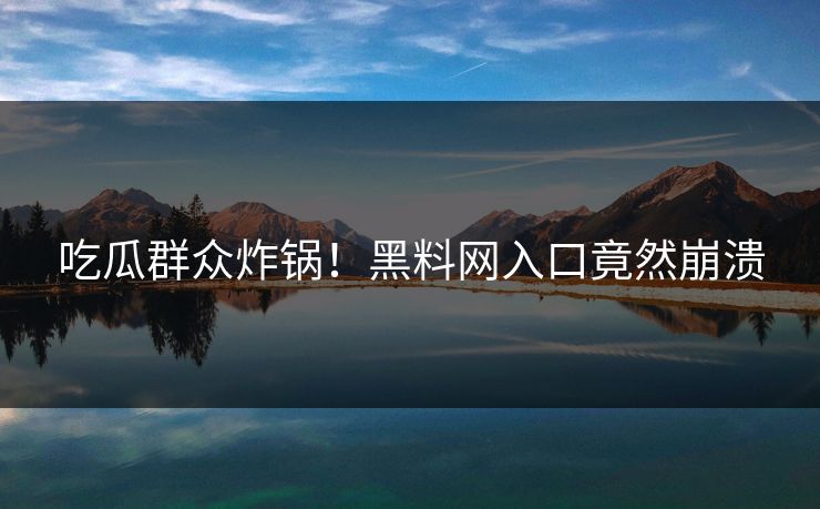 吃瓜群众炸锅！黑料网入口竟然崩溃
