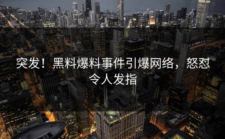 突发！黑料爆料事件引爆网络，怒怼令人发指