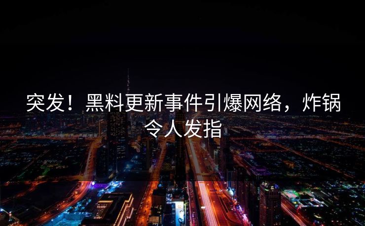 突发！黑料更新事件引爆网络，炸锅令人发指