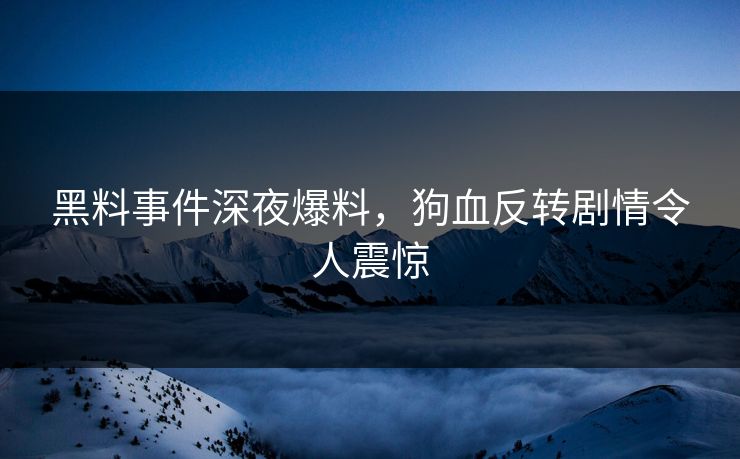 黑料事件深夜爆料，狗血反转剧情令人震惊
