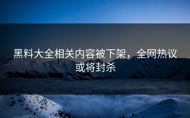 黑料大全相关内容被下架，全网热议或将封杀