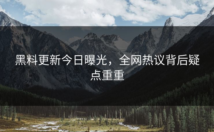 黑料更新今日曝光，全网热议背后疑点重重