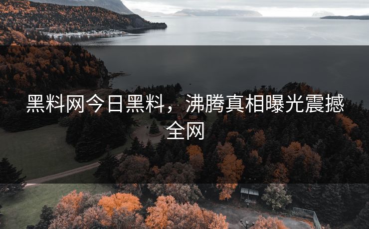 黑料网今日黑料，沸腾真相曝光震撼全网