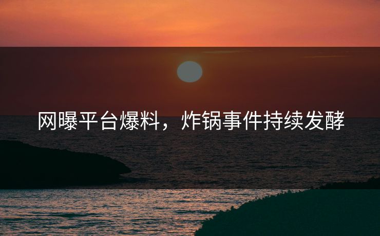 网曝平台爆料，炸锅事件持续发酵