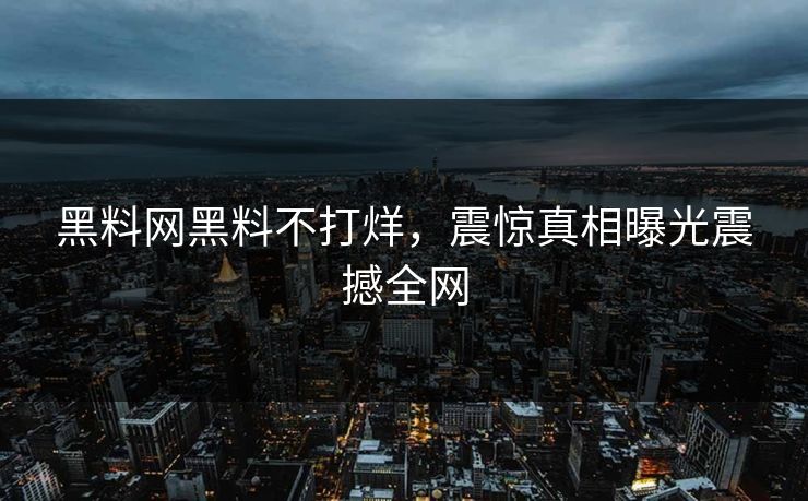 黑料网黑料不打烊，震惊真相曝光震撼全网