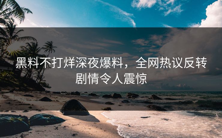 黑料不打烊深夜爆料，全网热议反转剧情令人震惊