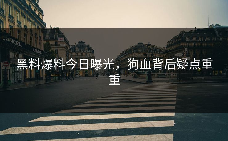 黑料爆料今日曝光，狗血背后疑点重重