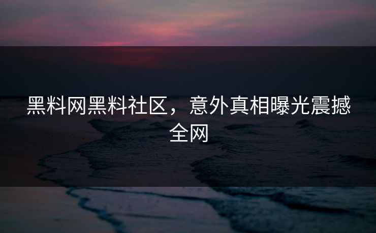 黑料网黑料社区，意外真相曝光震撼全网