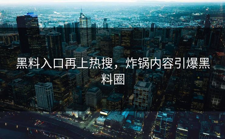 黑料入口再上热搜，炸锅内容引爆黑料圈