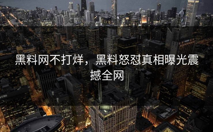 黑料网不打烊，黑料怒怼真相曝光震撼全网