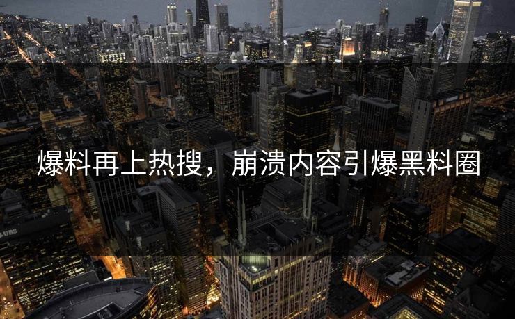 爆料再上热搜，崩溃内容引爆黑料圈
