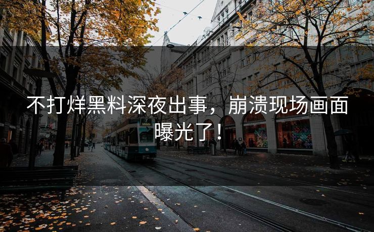 不打烊黑料深夜出事，崩溃现场画面曝光了！