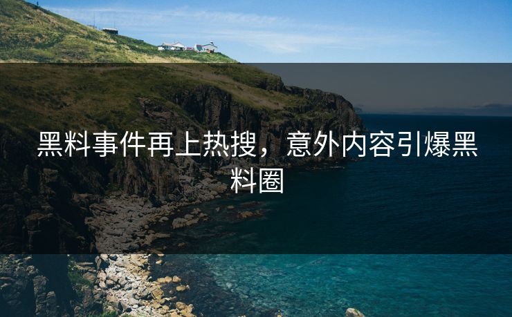 黑料事件再上热搜，意外内容引爆黑料圈
