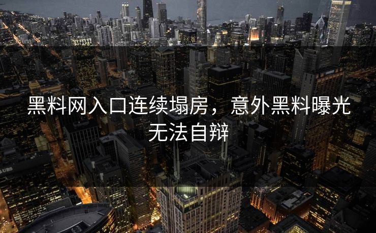 黑料网入口连续塌房，意外黑料曝光无法自辩