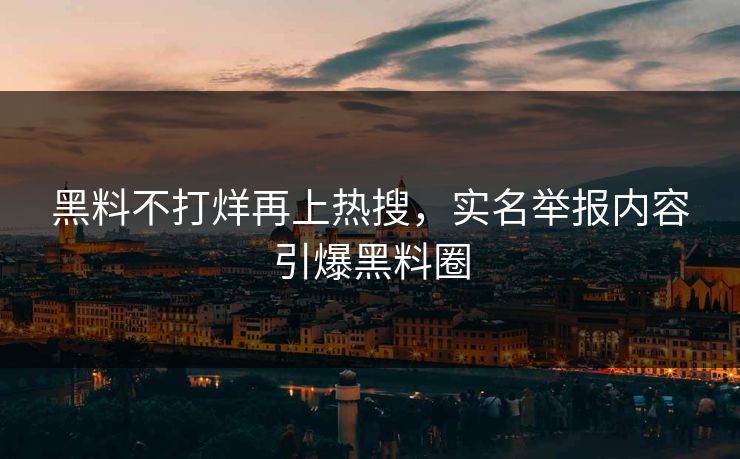 黑料不打烊再上热搜，实名举报内容引爆黑料圈