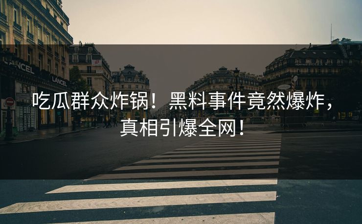 吃瓜群众炸锅！黑料事件竟然爆炸，真相引爆全网！