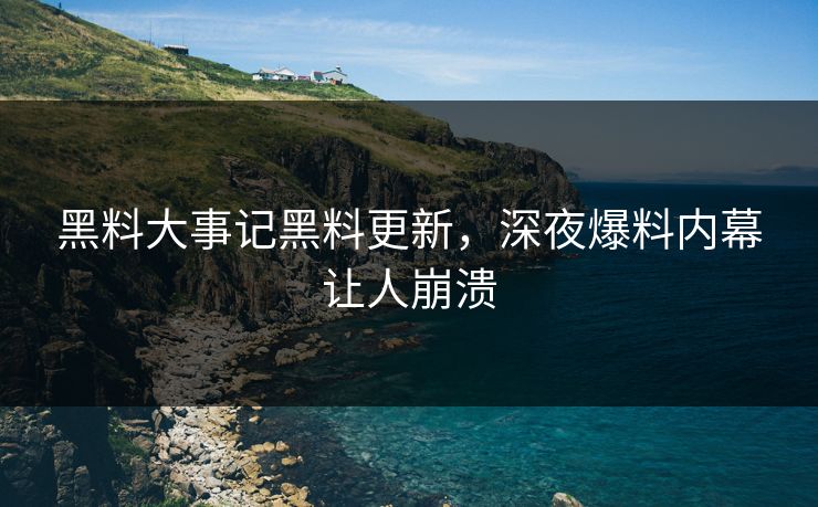 黑料大事记黑料更新，深夜爆料内幕让人崩溃