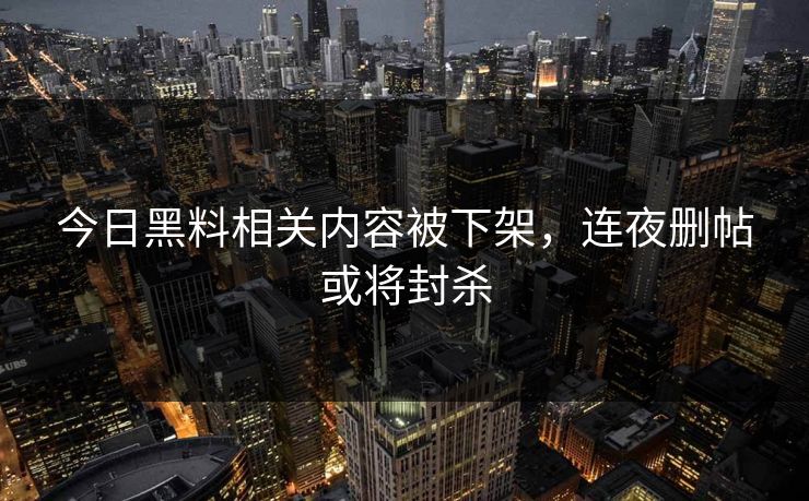 今日黑料相关内容被下架，连夜删帖或将封杀
