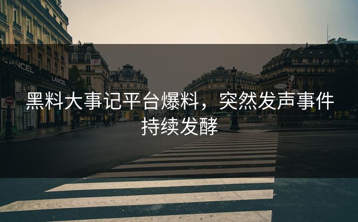 黑料大事记平台爆料，突然发声事件持续发酵
