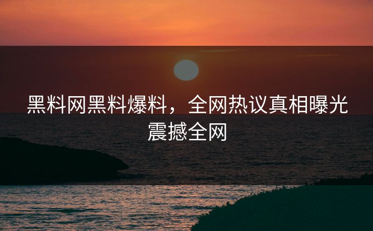 黑料网黑料爆料，全网热议真相曝光震撼全网