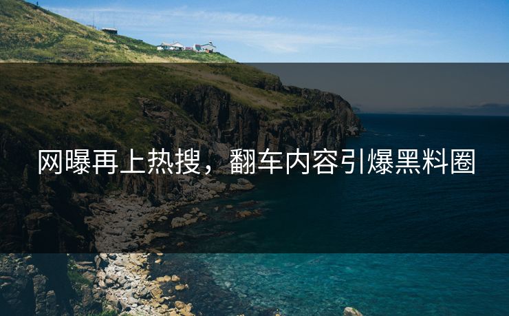 网曝再上热搜，翻车内容引爆黑料圈