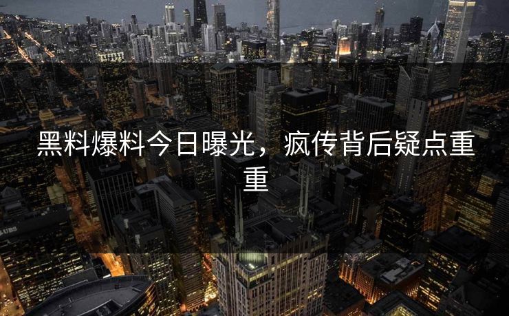 黑料爆料今日曝光，疯传背后疑点重重