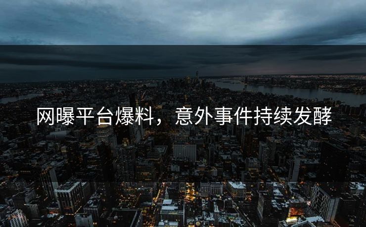 网曝平台爆料，意外事件持续发酵