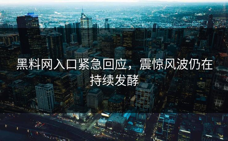 黑料网入口紧急回应，震惊风波仍在持续发酵