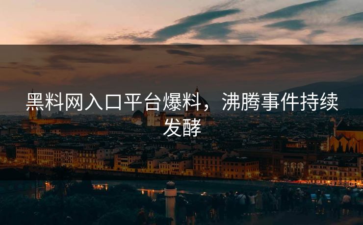 黑料网入口平台爆料，沸腾事件持续发酵