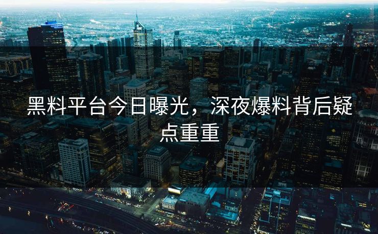 黑料平台今日曝光，深夜爆料背后疑点重重