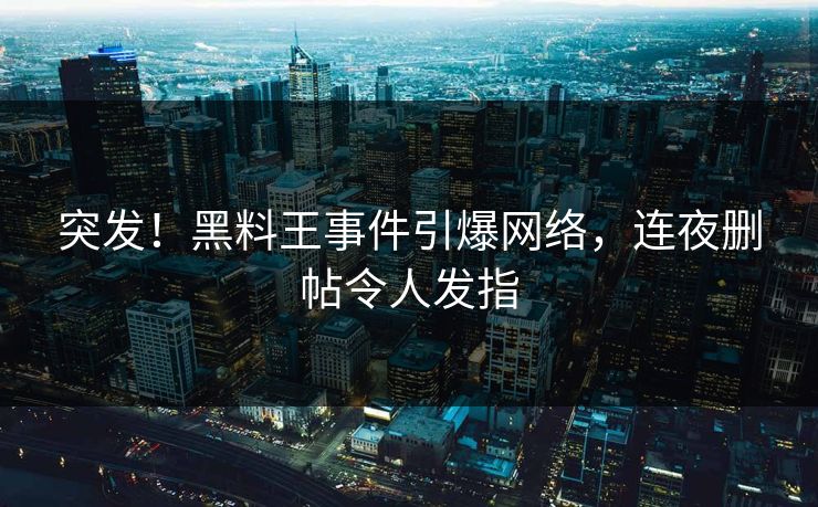 突发！黑料王事件引爆网络，连夜删帖令人发指