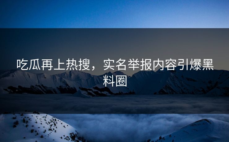 吃瓜再上热搜，实名举报内容引爆黑料圈