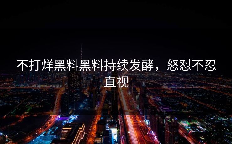 不打烊黑料黑料持续发酵，怒怼不忍直视