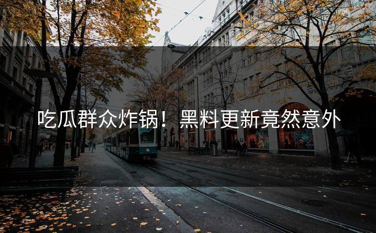 吃瓜群众炸锅！黑料更新竟然意外