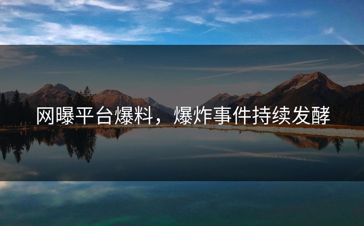 网曝平台爆料，爆炸事件持续发酵