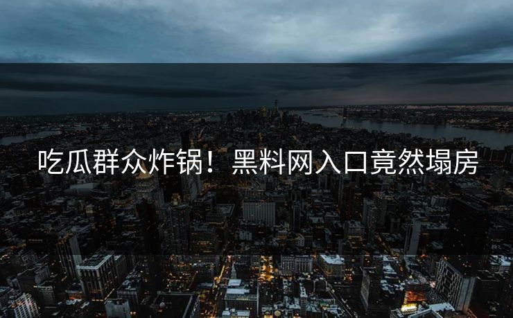 吃瓜群众炸锅！黑料网入口竟然塌房