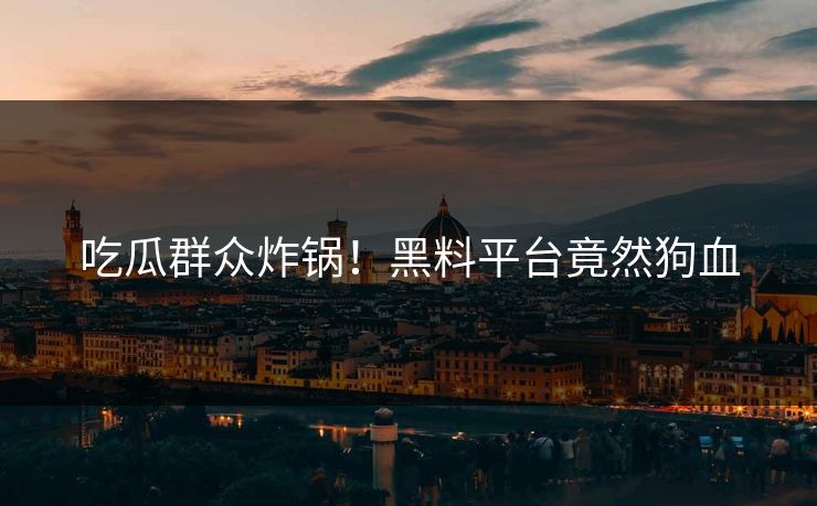 吃瓜群众炸锅！黑料平台竟然狗血