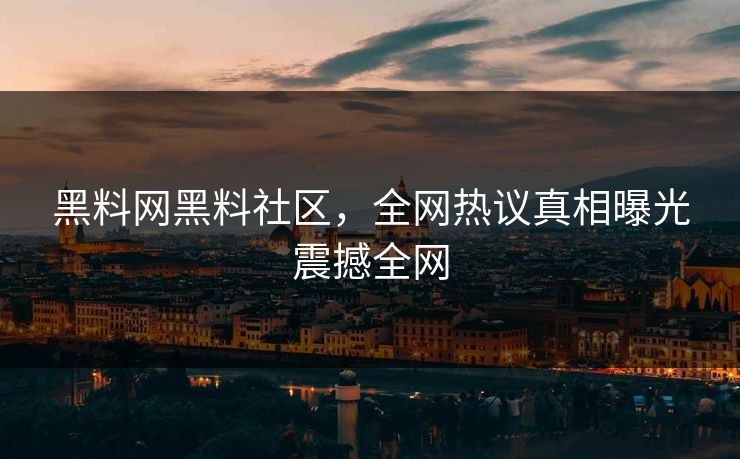 黑料网黑料社区，全网热议真相曝光震撼全网